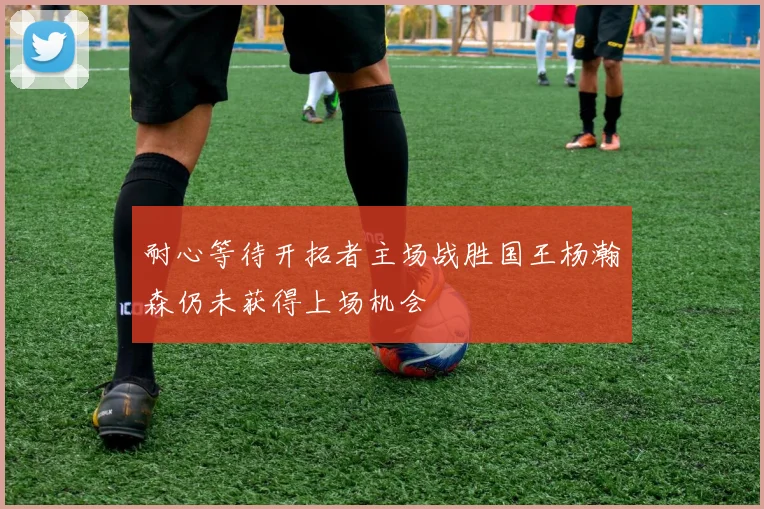 耐心等待开拓者主场战胜国王杨瀚森仍未获得上场机会