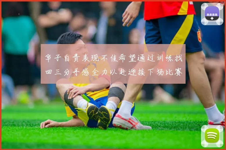 华子自责表现不佳希望通过训练找回三分手感全力以赴迎接下场比赛