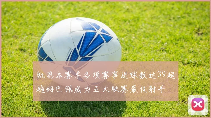 凯恩本赛季各项赛事进球数达39超越姆巴佩成为五大联赛最佳射手