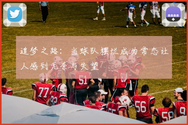 追梦之路：当球队摆烂成为常态让人感到无奈与失望
