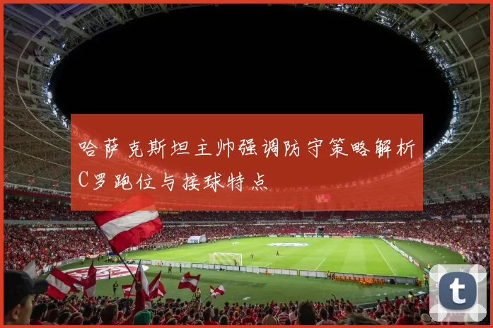 哈萨克斯坦主帅强调防守策略解析C罗跑位与接球特点