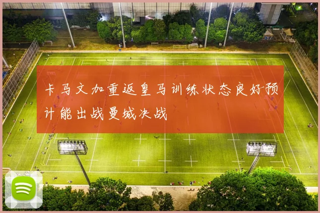 卡马文加重返皇马训练状态良好预计能出战曼城决战