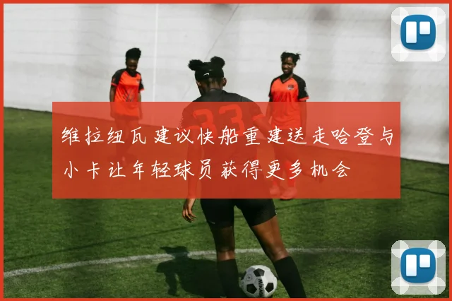 维拉纽瓦建议快船重建送走哈登与小卡让年轻球员获得更多机会