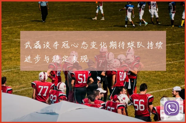 武磊谈夺冠心态变化期待球队持续进步与稳定表现