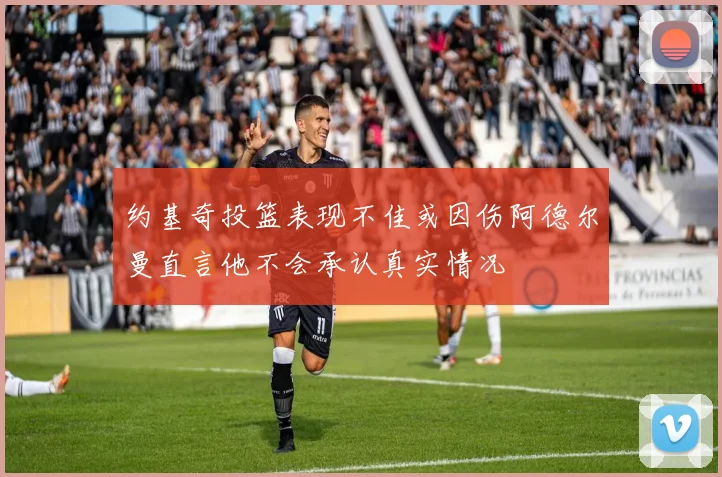 约基奇投篮表现不佳或因伤阿德尔曼直言他不会承认真实情况