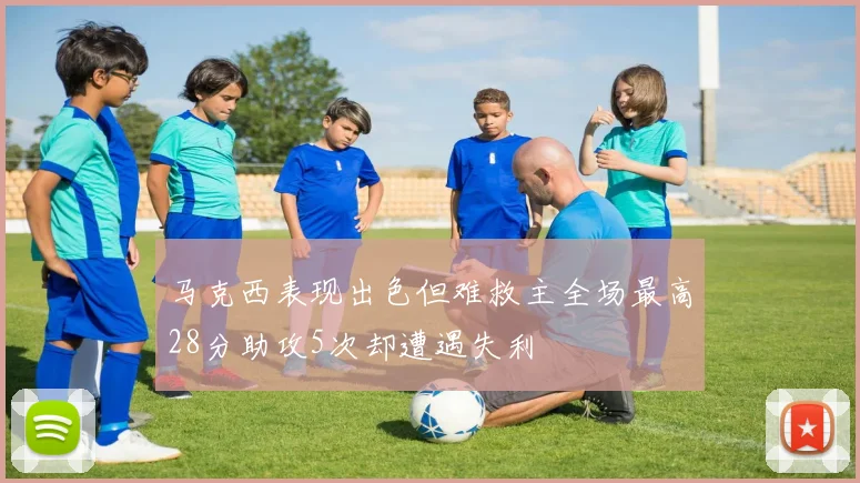 马克西表现出色但难救主全场最高28分助攻5次却遭遇失利