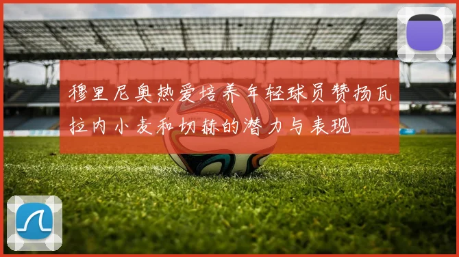 穆里尼奥热爱培养年轻球员赞扬瓦拉内小麦和切赫的潜力与表现