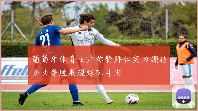 葡萄牙体育主帅称赞拜仁实力期待全力争胜展现球队斗志