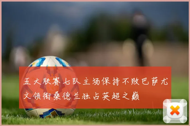 五大联赛七队主场保持不败巴萨尤文领衔桑德兰独占英超之巅