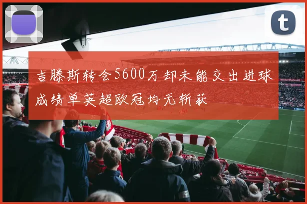 吉滕斯转会5600万却未能交出进球成绩单英超欧冠均无斩获