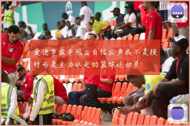 爱德华兹夺冠后自信发声我不是模特而是全力以赴的篮球运动员