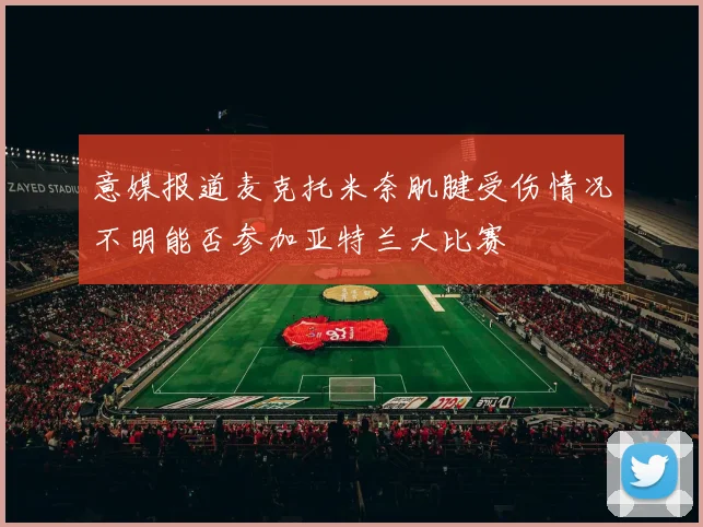 意媒报道麦克托米奈肌腱受伤情况不明能否参加亚特兰大比赛