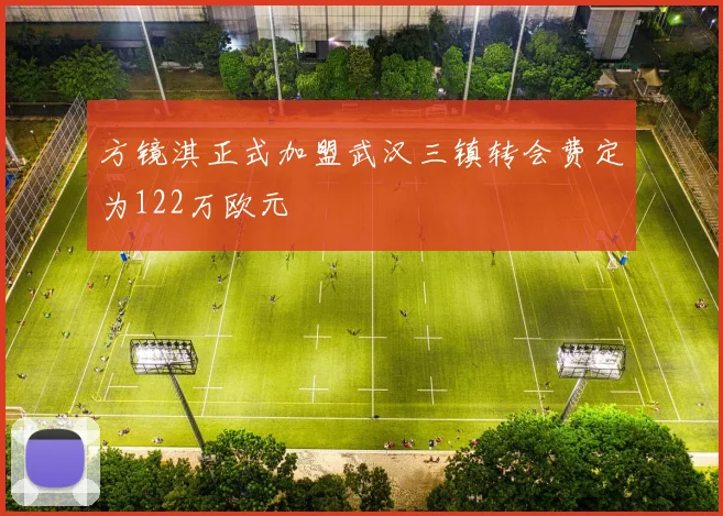 方镜淇正式加盟武汉三镇转会费定为122万欧元