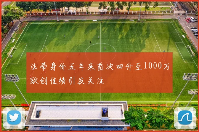 法蒂身价五年来首次回升至1000万欧创佳绩引发关注