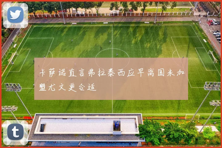 卡萨诺直言弗拉泰西应早离国米加盟尤文更合适