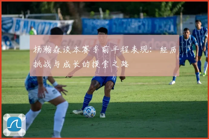 杨瀚森谈本赛季前半程表现：经历挑战与成长的摸索之路