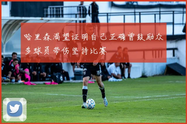 哈里森渴望证明自己正确曾鼓励众多球员带伤坚持比赛