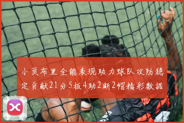 小莫布里全能表现助力球队攻防稳定贡献21分5板4助2断2帽精彩数据回顾