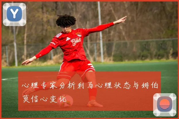 心理专家分析利马心理状态与姆伯莫信心变化
