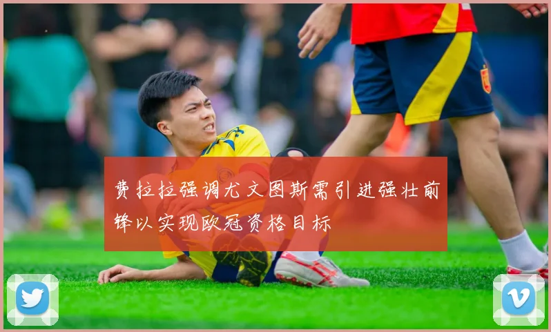 费拉拉强调尤文图斯需引进强壮前锋以实现欧冠资格目标