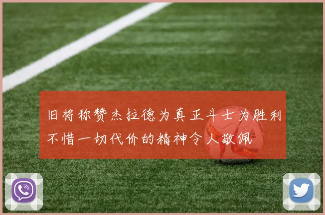 旧将称赞杰拉德为真正斗士为胜利不惜一切代价的精神令人敬佩