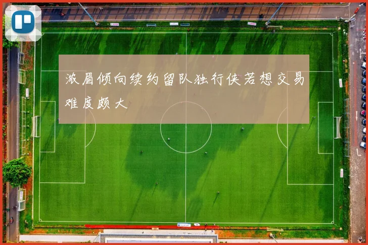 浓眉倾向续约留队独行侠若想交易难度颇大