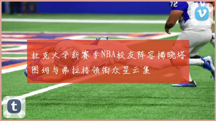 杜克大学新赛季NBA校友阵容揭晓塔图姆与弗拉格领衔众星云集