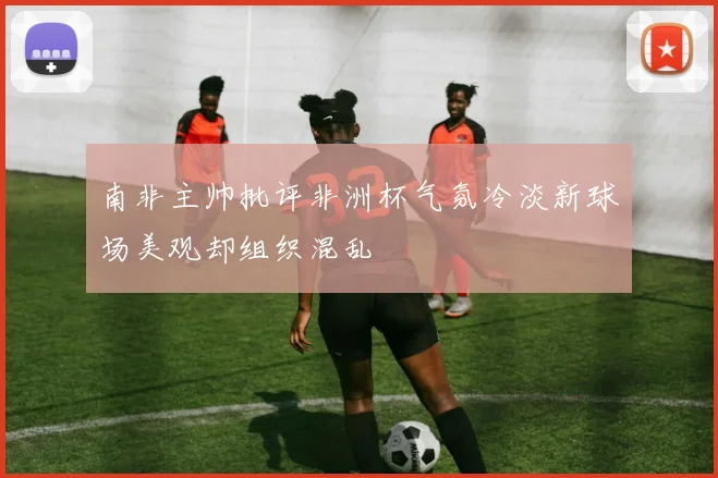 南非主帅批评非洲杯气氛冷淡新球场美观却组织混乱