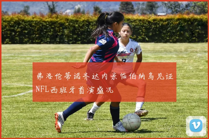 弗洛伦蒂诺齐达内亲临伯纳乌见证NFL西班牙首演盛况
