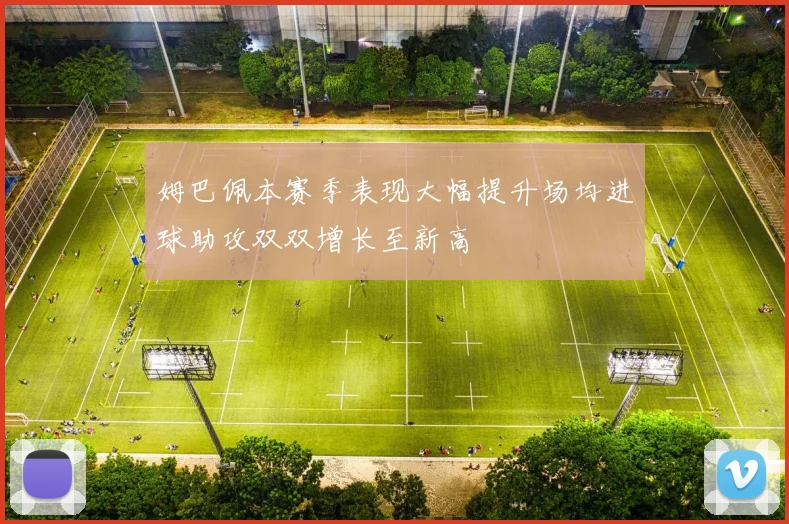 姆巴佩本赛季表现大幅提升场均进球助攻双双增长至新高