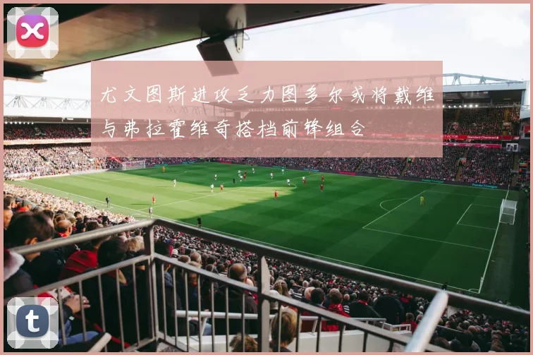 尤文图斯进攻乏力图多尔或将戴维与弗拉霍维奇搭档前锋组合