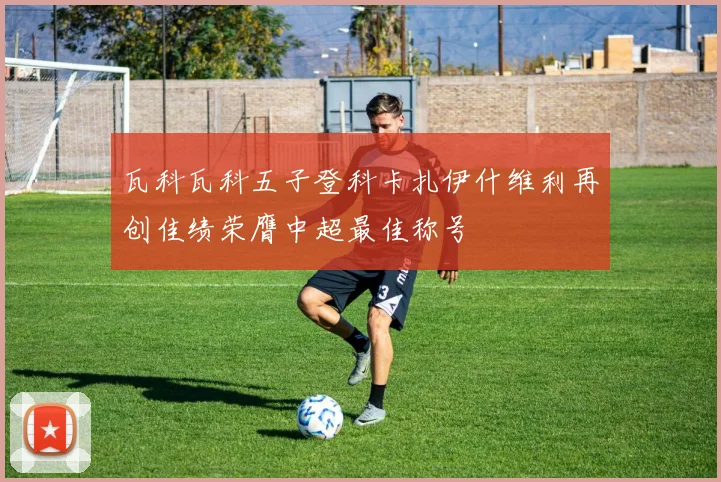 瓦科瓦科五子登科卡扎伊什维利再创佳绩荣膺中超最佳称号