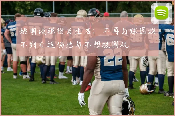姚明谈退役后生活：不再打球因找不到合适场地与不想被围观