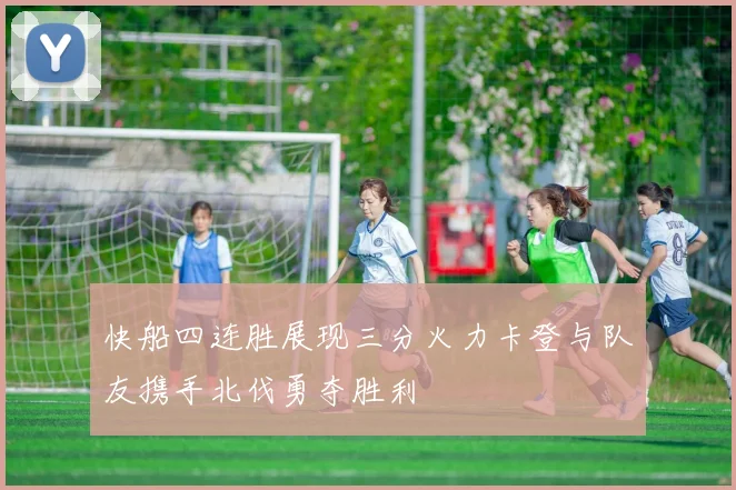 快船四连胜展现三分火力卡登与队友携手北伐勇夺胜利