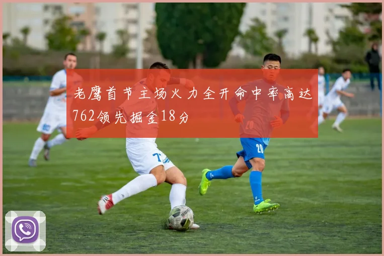 老鹰首节主场火力全开命中率高达762领先掘金18分