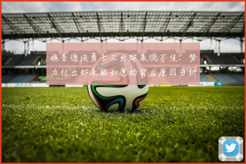 施奈德谈勇士三分球表现不佳：努力付出却未能如愿的背后原因分析