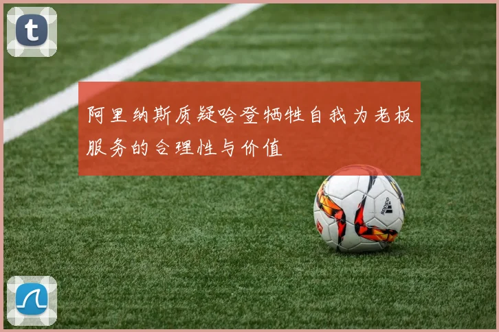 阿里纳斯质疑哈登牺牲自我为老板服务的合理性与价值