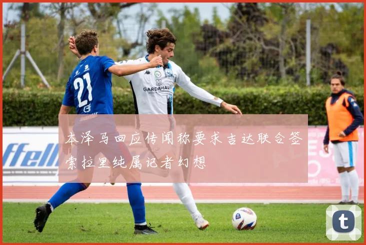 本泽马回应传闻称要求吉达联合签索拉里纯属记者幻想