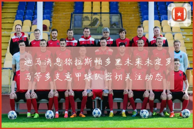 迪马消息称拉斯帕多里未来未定罗马等多支意甲球队密切关注动态
