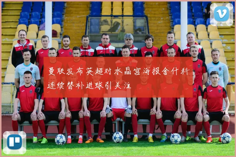 曼联发布英超对水晶宫海报舍什科连续替补进球引关注