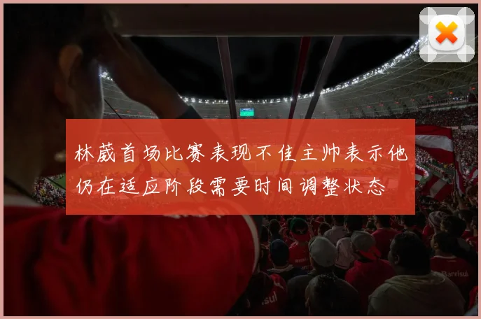 林葳首场比赛表现不佳主帅表示他仍在适应阶段需要时间调整状态
