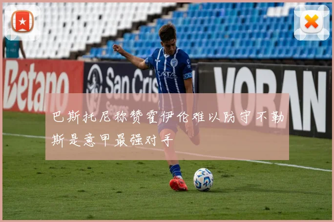 巴斯托尼称赞霍伊伦难以防守不勒斯是意甲最强对手