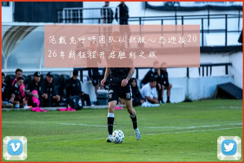 范戴克呼吁团队以积极心态迎接2026年新征程开启胜利之旅
