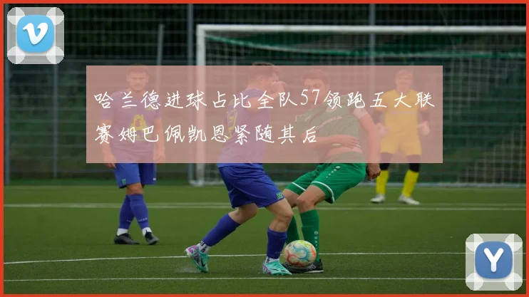 哈兰德进球占比全队57领跑五大联赛姆巴佩凯恩紧随其后